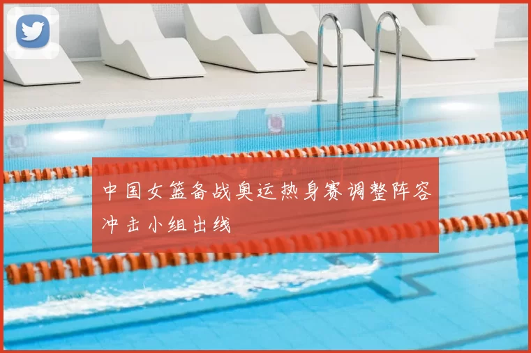 中国女篮备战奥运热身赛调整阵容冲击小组出线