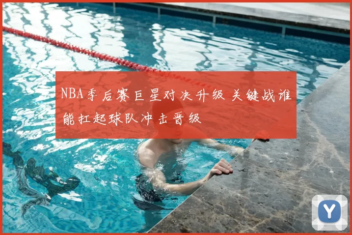NBA季后赛巨星对决升级 关键战谁能扛起球队冲击晋级