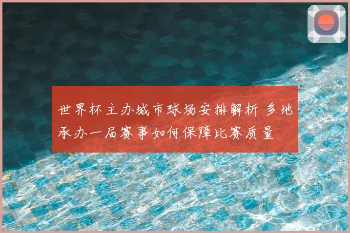 世界杯主办城市球场安排解析 多地承办一届赛事如何保障比赛质量