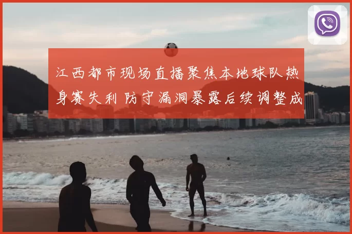 江西都市现场直播聚焦本地球队热身赛失利 防守漏洞暴露后续调整成看点