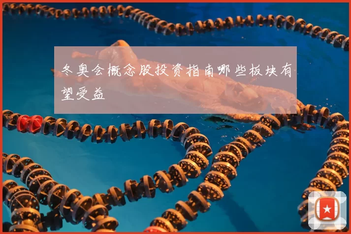 冬奥会概念股投资指南哪些板块有望受益