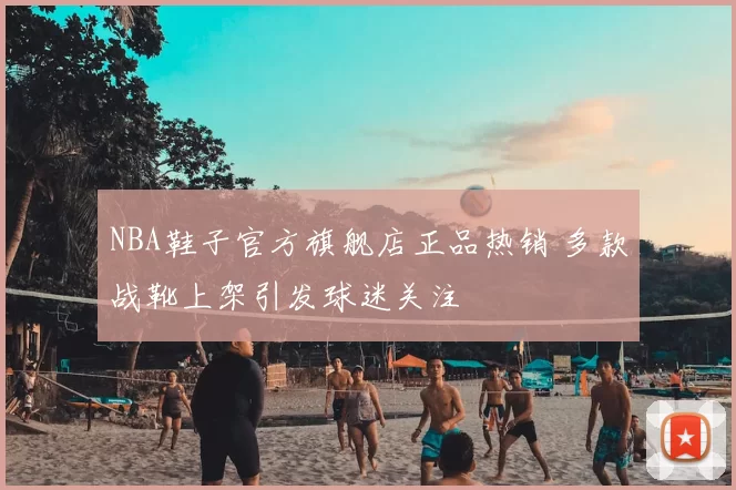 NBA鞋子官方旗舰店正品热销 多款战靴上架引发球迷关注