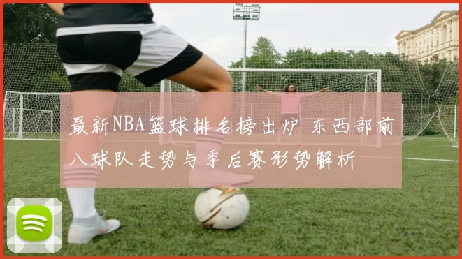 最新NBA篮球排名榜出炉 东西部前八球队走势与季后赛形势解析