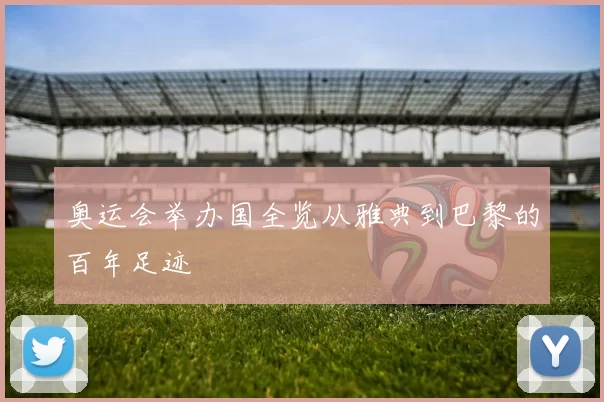 奥运会举办国全览从雅典到巴黎的百年足迹