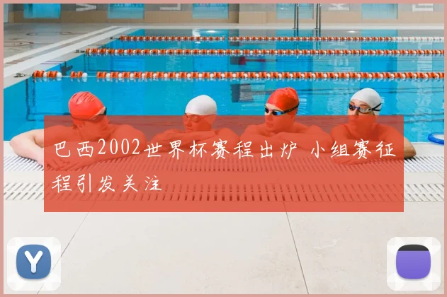 巴西2002世界杯赛程出炉 小组赛征程引发关注