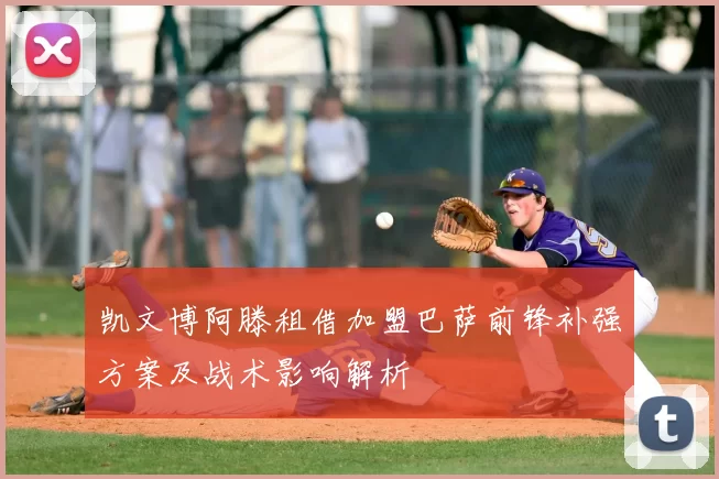 凯文博阿滕租借加盟巴萨前锋补强方案及战术影响解析