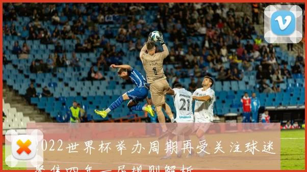 2022世界杯举办周期再受关注球迷聚焦四年一届规则解析