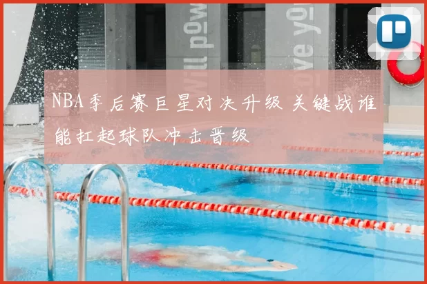 NBA季后赛巨星对决升级 关键战谁能扛起球队冲击晋级
