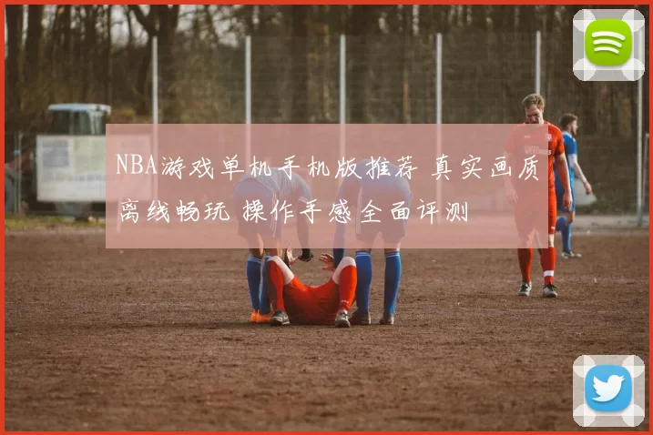 NBA游戏单机手机版推荐 真实画质离线畅玩 操作手感全面评测