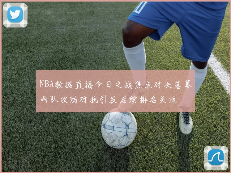 NBA数据直播今日之战焦点对决落幕两队攻防对抗引发后续排名关注
