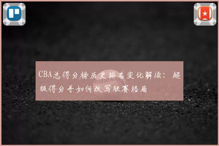 CBA总得分榜历史排名变化解读：超级得分手如何改写联赛格局