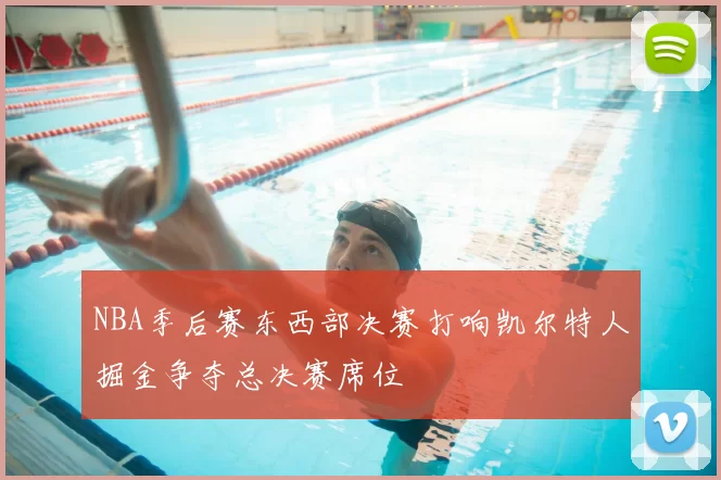 NBA季后赛东西部决赛打响凯尔特人掘金争夺总决赛席位