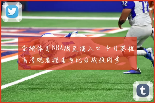 企鹅体育NBA线直播入口 今日赛程高清观看指南与比分战报同步