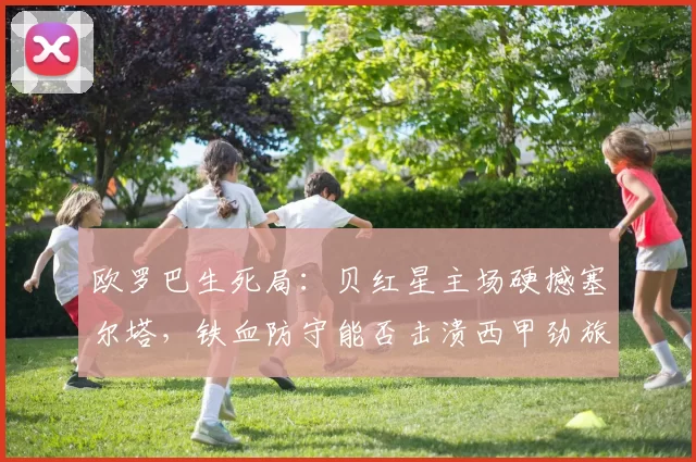 欧罗巴生死局：贝红星主场硬撼塞尔塔，铁血防守能否击溃西甲劲旅？_定位球_中场_贝尔格莱德红星