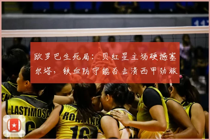 欧罗巴生死局：贝红星主场硬撼塞尔塔，铁血防守能否击溃西甲劲旅？_定位球_中场_贝尔格莱德红星