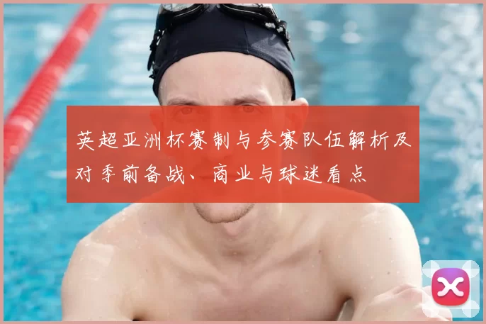 英超亚洲杯赛制与参赛队伍解析及对季前备战、商业与球迷看点