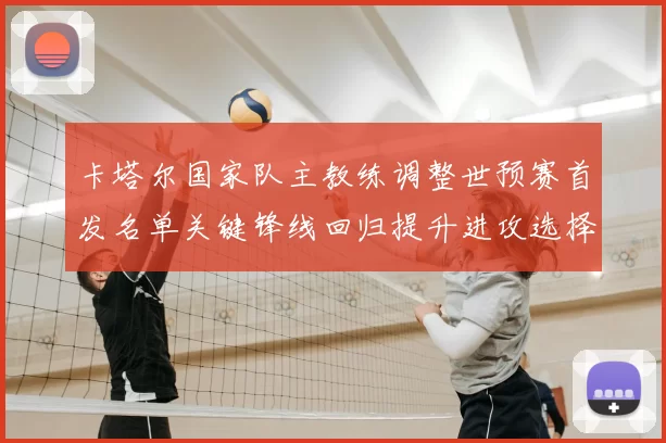 卡塔尔国家队主教练调整世预赛首发名单关键锋线回归提升进攻选择