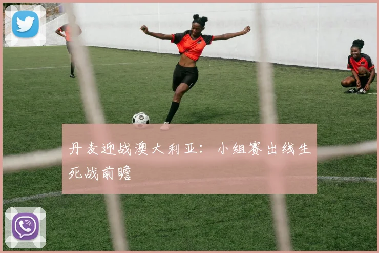 丹麦迎战澳大利亚：小组赛出线生死战前瞻