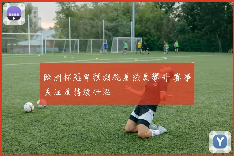 欧洲杯冠军预测观看热度攀升 赛事关注度持续升温