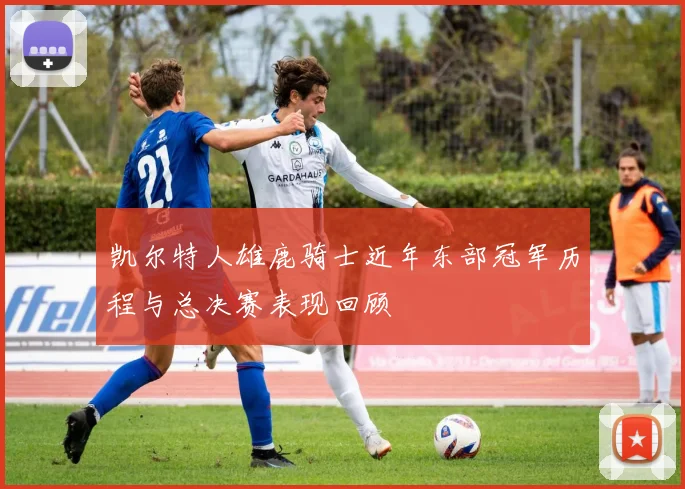凯尔特人雄鹿骑士近年东部冠军历程与总决赛表现回顾