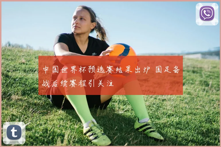 中国世界杯预选赛结果出炉 国足备战后续赛程引关注