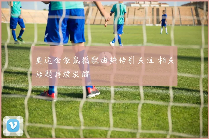 奥运会袋鼠摇歌曲热传引关注 相关话题持续发酵