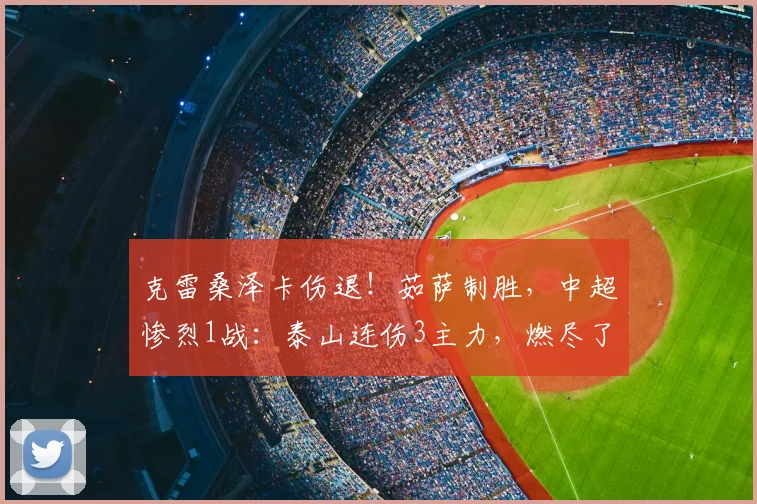 克雷桑泽卡伤退！茹萨制胜，中超惨烈1战：泰山连伤3主力，燃尽了