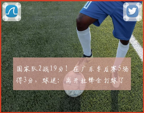国家队2战19分！在广东季后赛5场得3分，球迷：离开杜锋会打球了