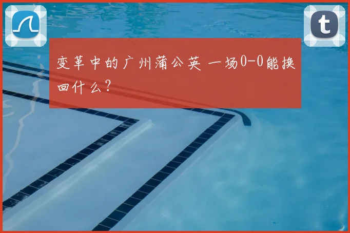 变革中的广州蒲公英 一场0-0能换回什么？