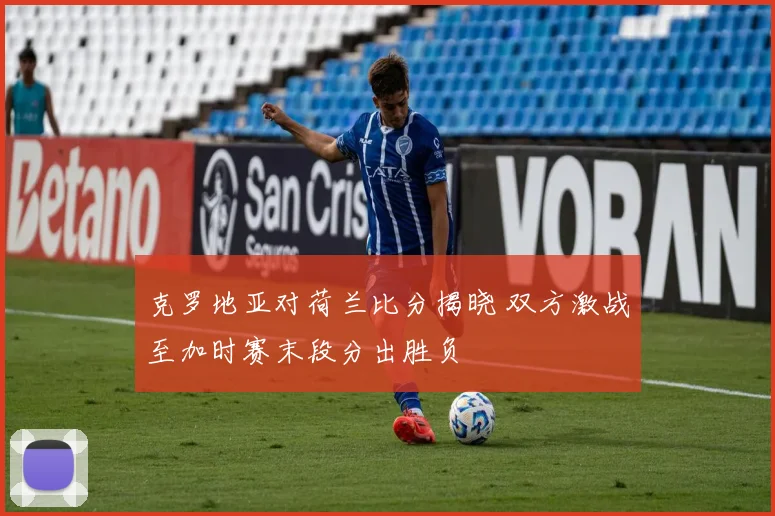 克罗地亚对荷兰比分揭晓 双方激战至加时赛末段分出胜负