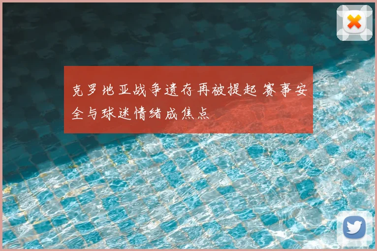 克罗地亚战争遗存再被提起 赛事安全与球迷情绪成焦点