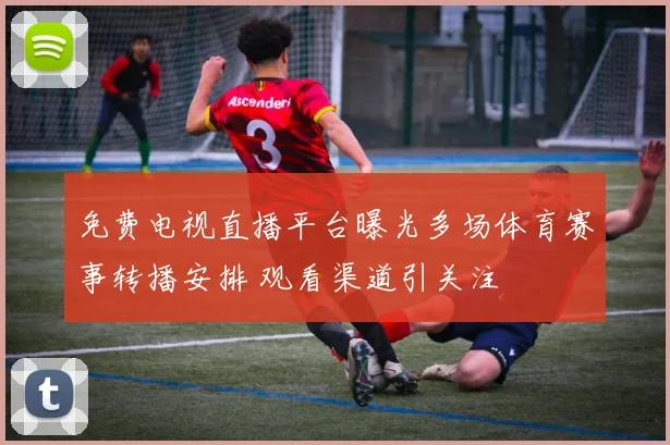 免费电视直播平台曝光多场体育赛事转播安排 观看渠道引关注