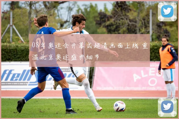 08年奥运会开幕式超清画面上线 重温北京奥运盛典细节