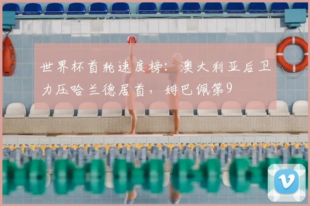 世界杯首轮速度榜：澳大利亚后卫力压哈兰德居首，姆巴佩第9