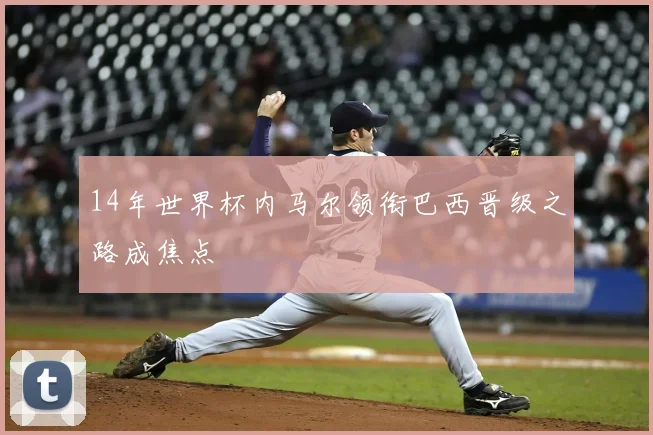 14年世界杯内马尔领衔巴西晋级之路成焦点