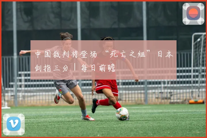中国裁判将登场 “死亡之组”日本剑指三分｜每日前瞻