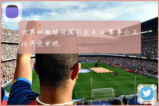 世界杯假球传闻引发关注 赛事公正性再受审视