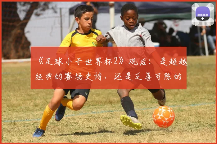 《足球小子世界杯2》观后:是超越经典的赛场史诗,还是乏善可陈的炒冷饭?