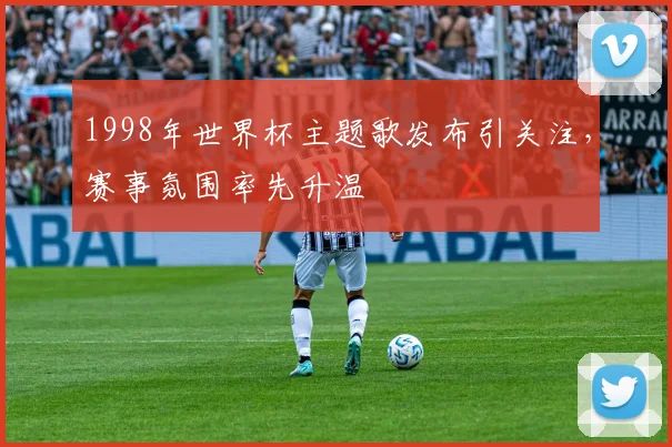 1998年世界杯主题歌发布引关注，赛事氛围率先升温