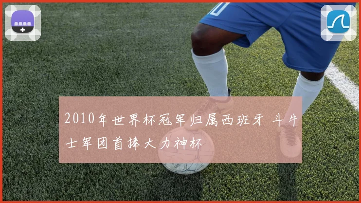 2010年世界杯冠军归属西班牙 斗牛士军团首捧大力神杯