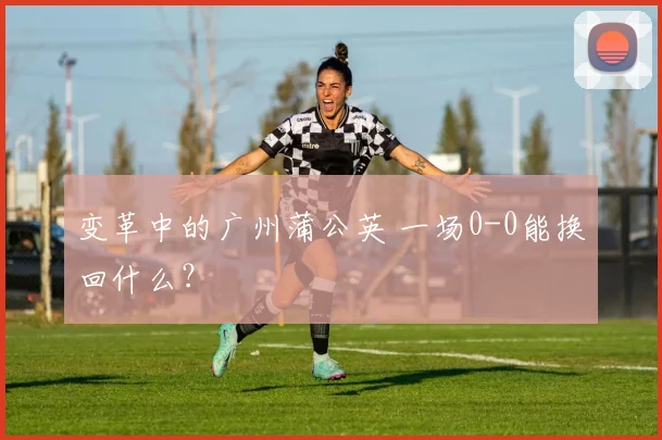 变革中的广州蒲公英 一场0-0能换回什么？