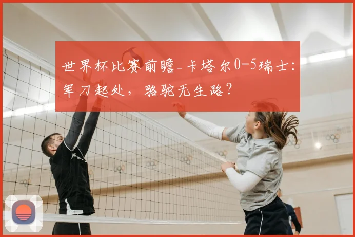 世界杯比赛前瞻_卡塔尔0-5瑞士:军刀起处,骆驼无生路?