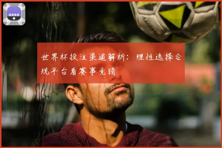 世界杯投注渠道解析：理性选择合规平台看赛事竞猜