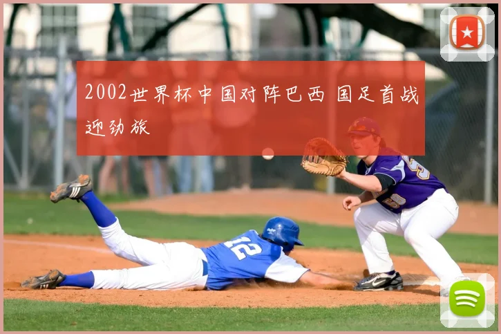 2002世界杯中国对阵巴西 国足首战迎劲旅