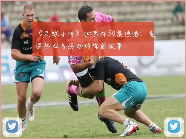 《足球小将》世界杯50集热播:重温热血与感动的绿茵故事
