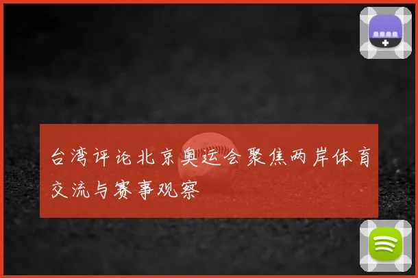 台湾评论北京奥运会聚焦两岸体育交流与赛事观察