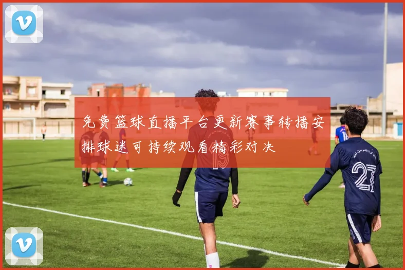 免费篮球直播平台更新赛事转播安排球迷可持续观看精彩对决