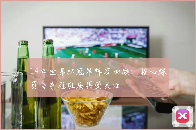 14年世界杯冠军阵容回顾：核心球员与夺冠班底再受关注_1