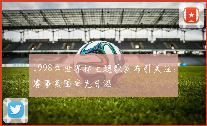 1998年世界杯主题歌发布引关注，赛事氛围率先升温