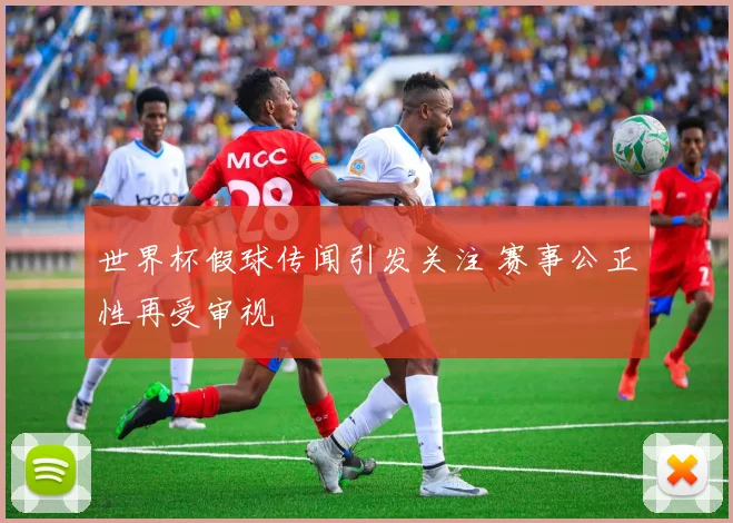 世界杯假球传闻引发关注 赛事公正性再受审视